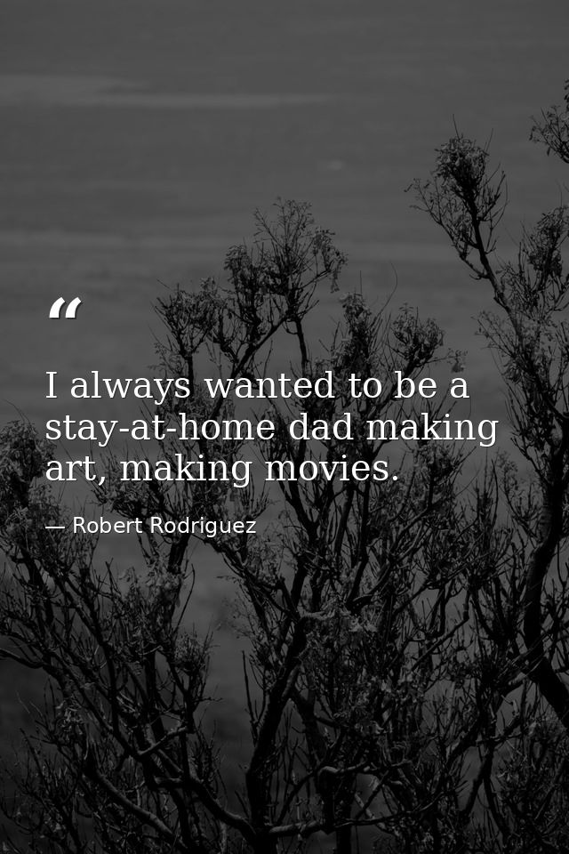 I always wanted to be a stay-at-home dad making art, making movies. — Robert Rodriguez