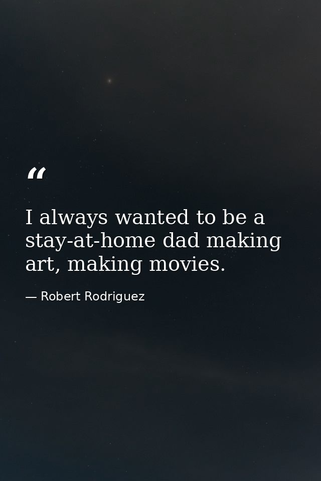 I always wanted to be a stay-at-home dad making art, making movies. — Robert Rodriguez