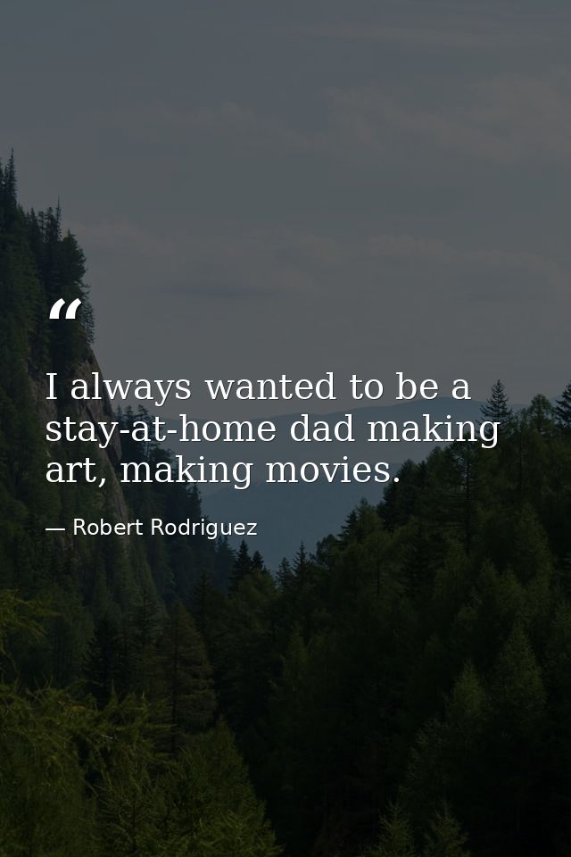I always wanted to be a stay-at-home dad making art, making movies. — Robert Rodriguez