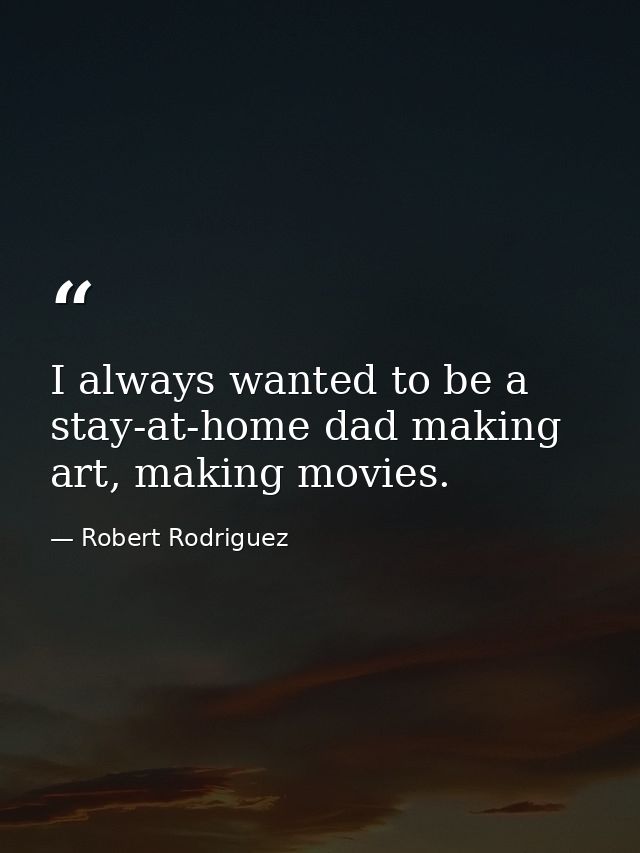 I always wanted to be a stay-at-home dad making art, making movies. — Robert Rodriguez