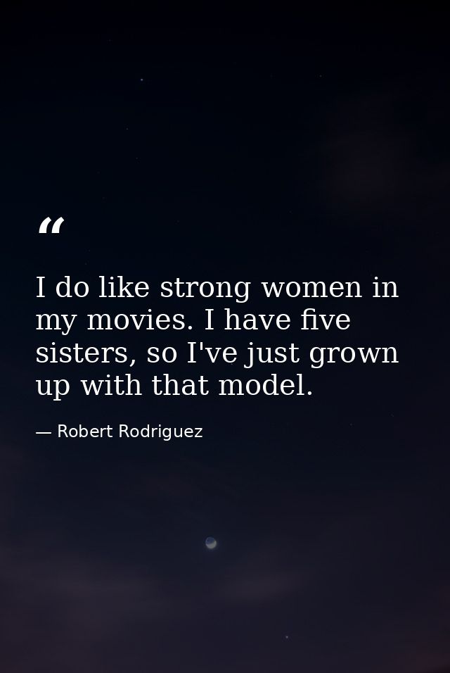 I do like strong women in my movies. I have five sisters, so I've just grown up with that model. — Robert Rodriguez