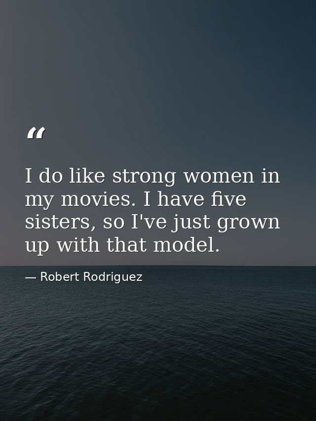 I do like strong women in my movies. I have five sisters, so I've just grown up with that model. — Robert Rodriguez