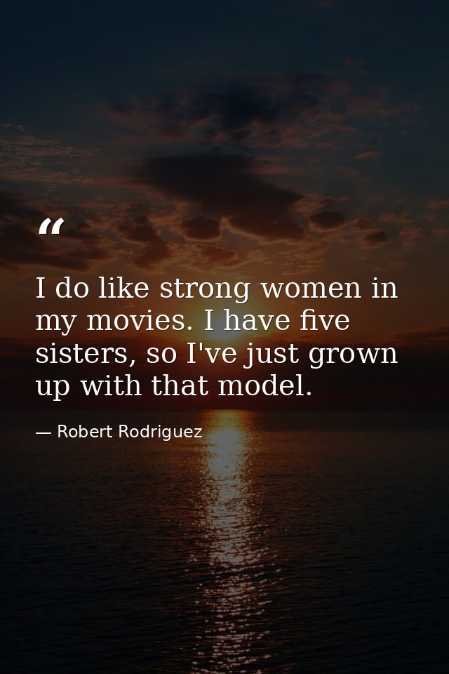 I do like strong women in my movies. I have five sisters, so I've just grown up with that model. — Robert Rodriguez