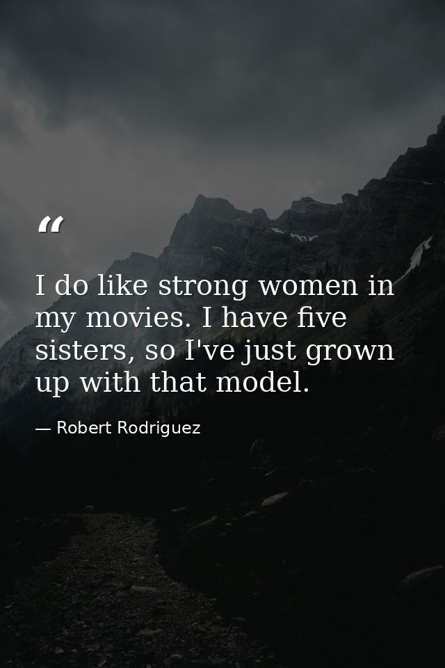 I do like strong women in my movies. I have five sisters, so I've just grown up with that model. — Robert Rodriguez