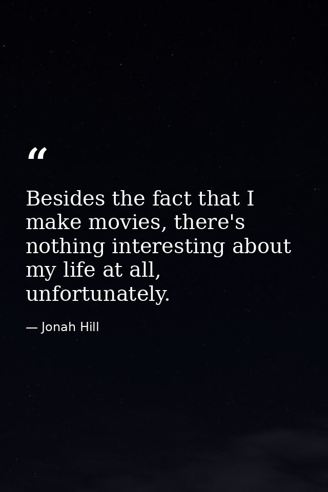 Besides the fact that I make movies, there's nothing interesting about my life at all, unfortunately. — Jonah Hill