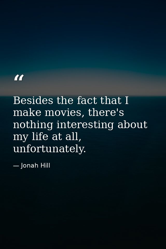 Besides the fact that I make movies, there's nothing interesting about my life at all, unfortunately. — Jonah Hill