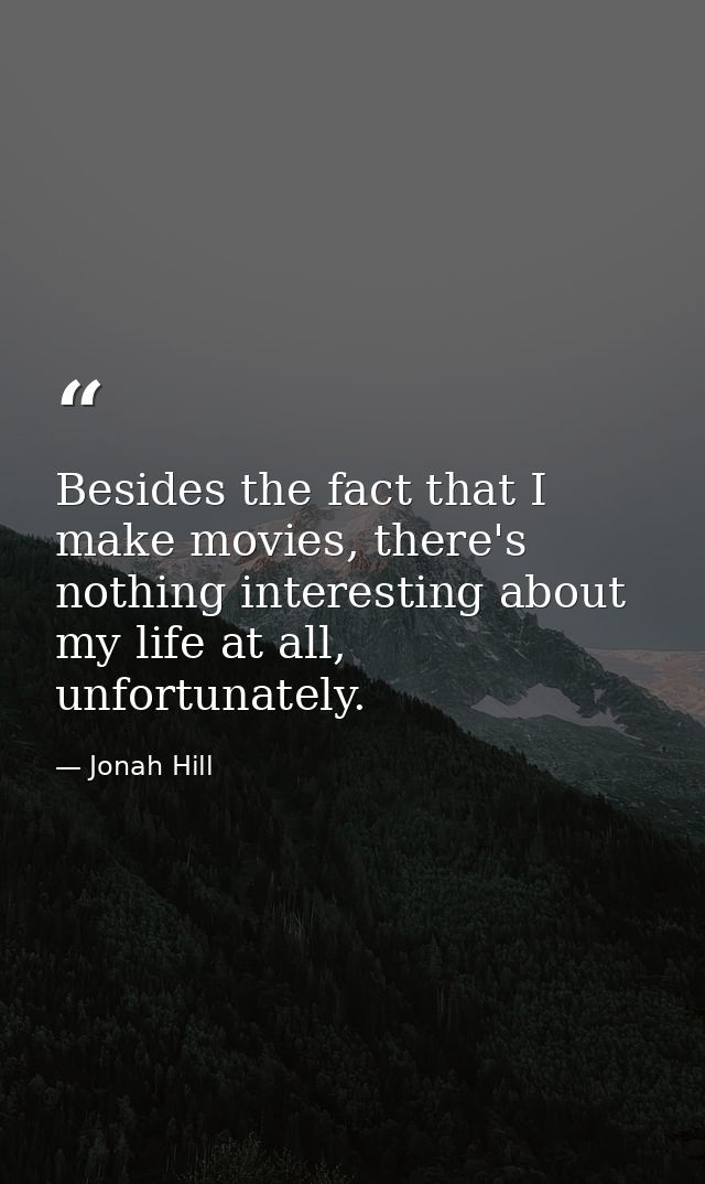 Besides the fact that I make movies, there's nothing interesting about my life at all, unfortunately. — Jonah Hill