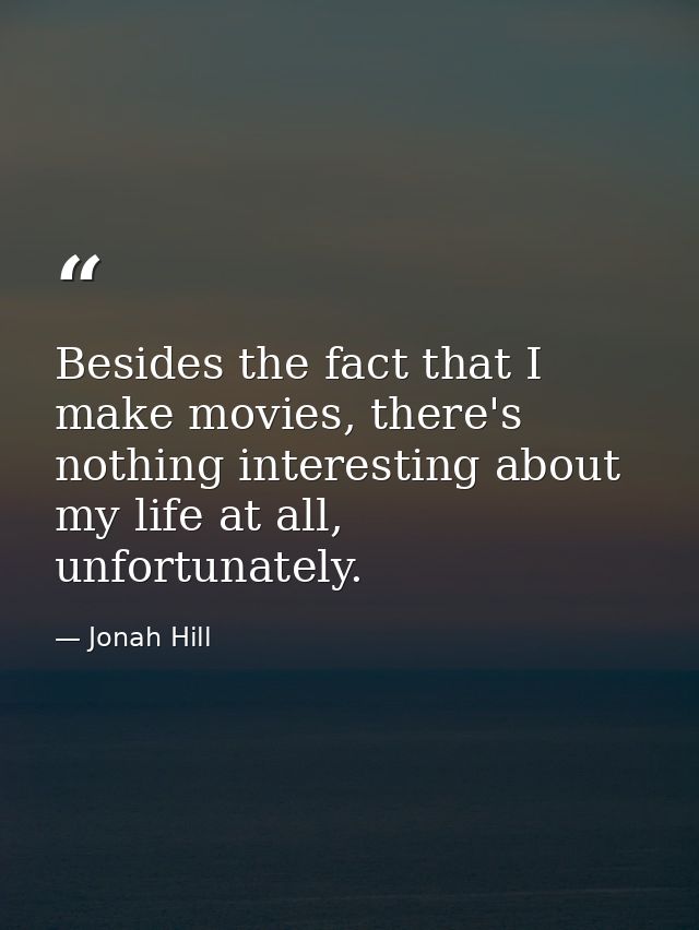 Besides the fact that I make movies, there's nothing interesting about my life at all, unfortunately. — Jonah Hill