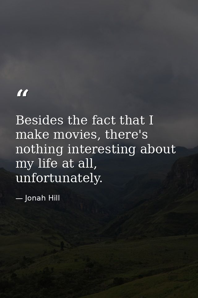 Besides the fact that I make movies, there's nothing interesting about my life at all, unfortunately. — Jonah Hill
