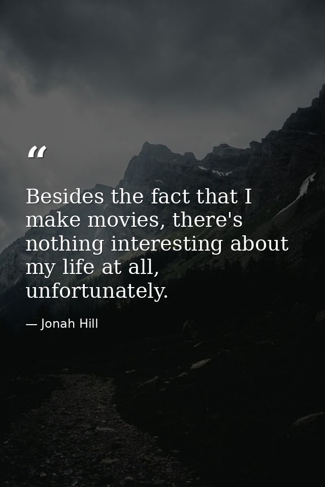 Besides the fact that I make movies, there's nothing interesting about my life at all, unfortunately. — Jonah Hill