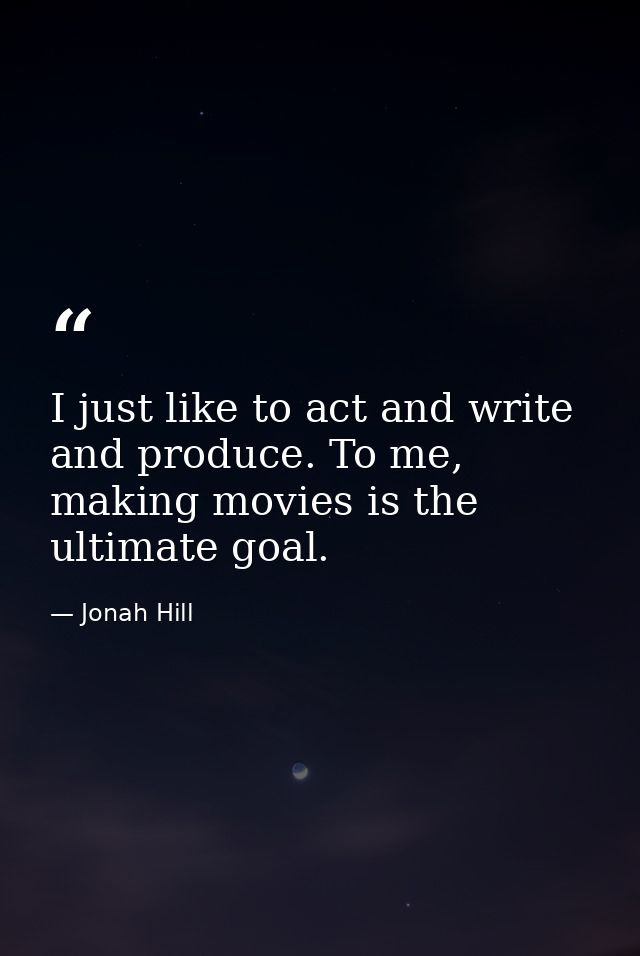 I just like to act and write and produce. To me, making movies is the ultimate goal. — Jonah Hill