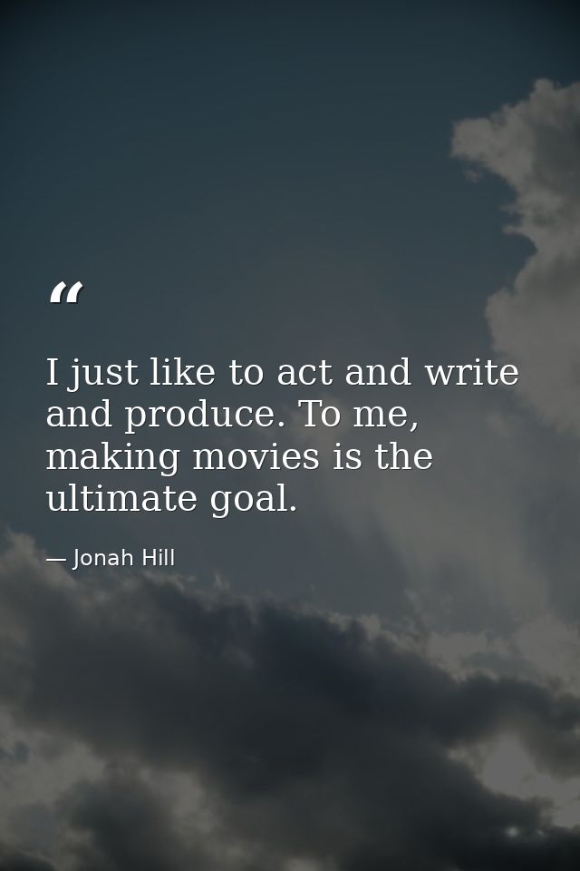 I just like to act and write and produce. To me, making movies is the ultimate goal. — Jonah Hill