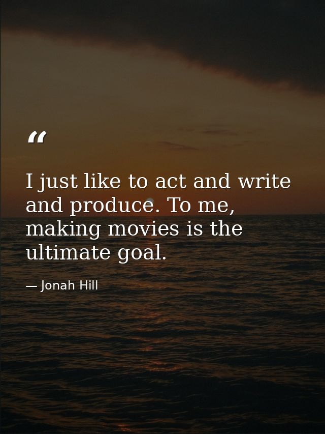 I just like to act and write and produce. To me, making movies is the ultimate goal. — Jonah Hill
