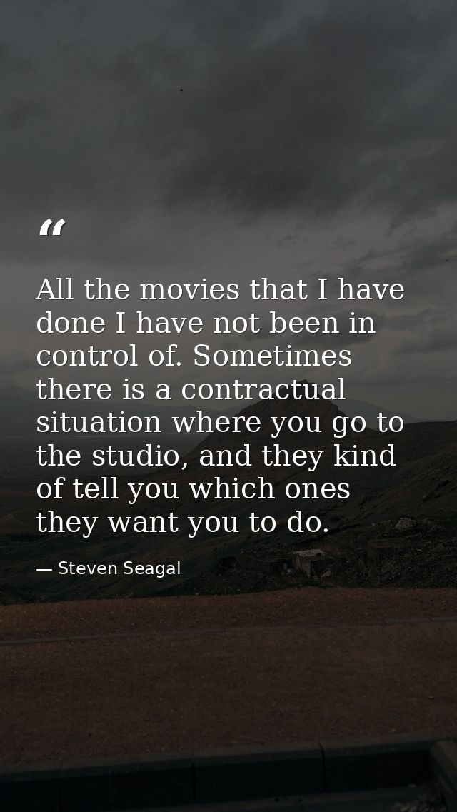 All the movies that I have done I have not been in control of. Sometimes there is a contractual situation where you go t — Steven Seagal