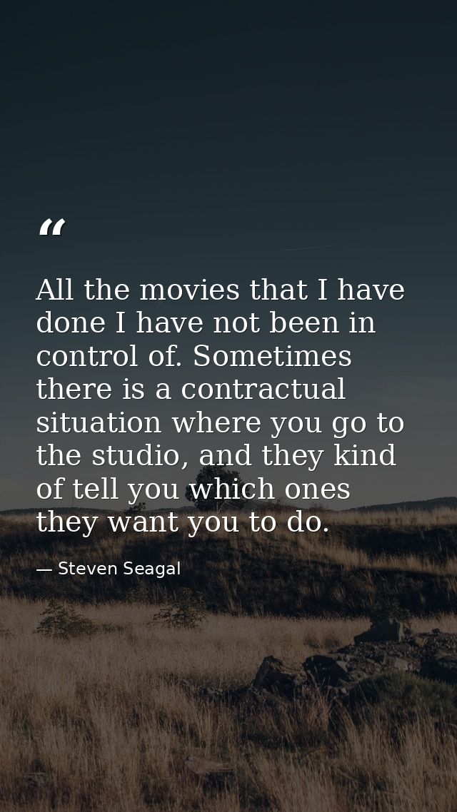 All the movies that I have done I have not been in control of. Sometimes there is a contractual situation where you go t — Steven Seagal