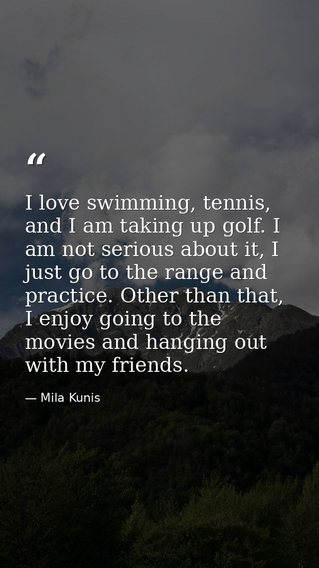 I love swimming, tennis, and I am taking up golf. I am not serious about it, I just go to the range and practice. Other  — Mila Kunis