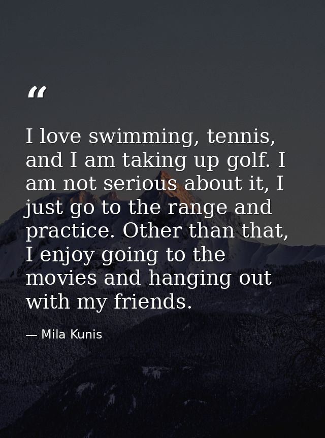 I love swimming, tennis, and I am taking up golf. I am not serious about it, I just go to the range and practice. Other  — Mila Kunis