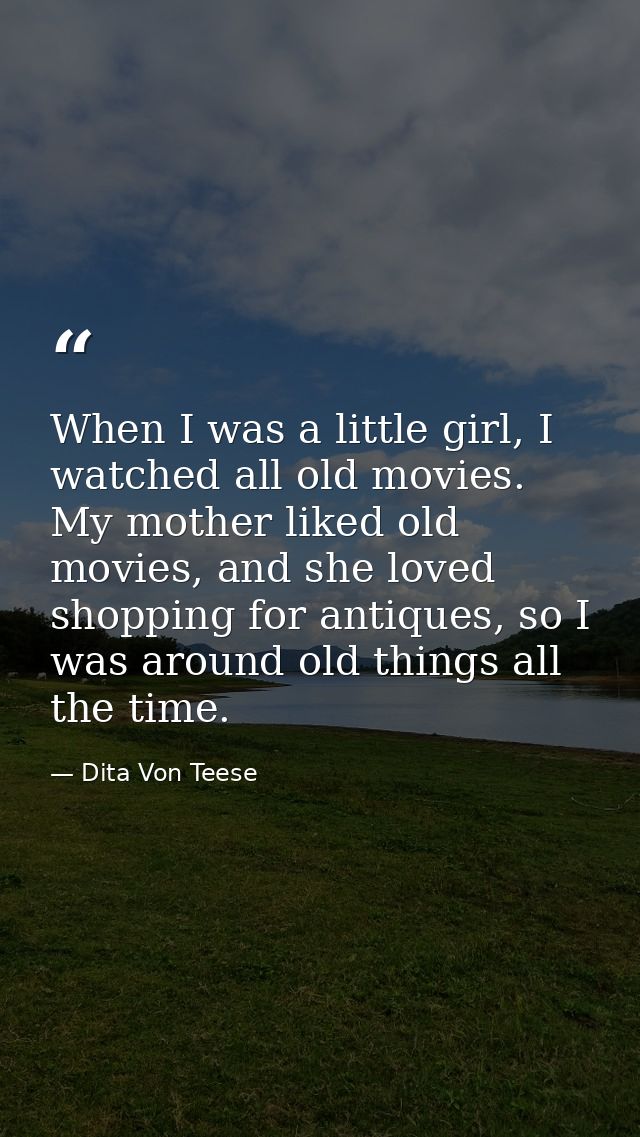 When I was a little girl, I watched all old movies. My mother liked old movies, and she loved shopping for antiques, so  — Dita Von Teese