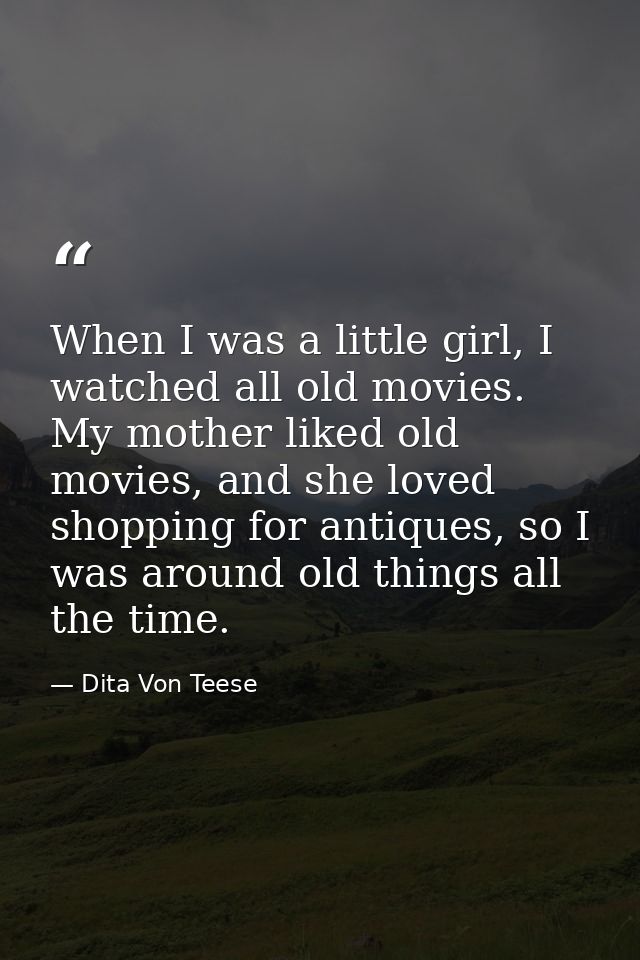 When I was a little girl, I watched all old movies. My mother liked old movies, and she loved shopping for antiques, so  — Dita Von Teese