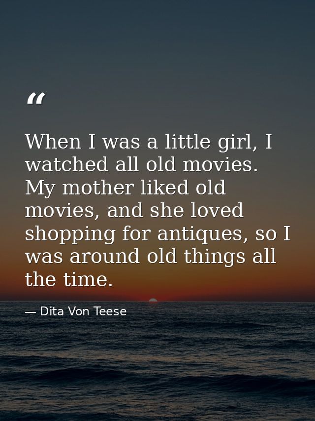 When I was a little girl, I watched all old movies. My mother liked old movies, and she loved shopping for antiques, so  — Dita Von Teese
