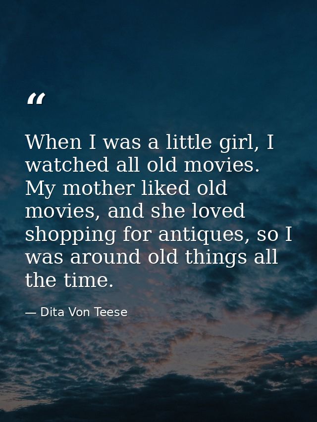 When I was a little girl, I watched all old movies. My mother liked old movies, and she loved shopping for antiques, so  — Dita Von Teese