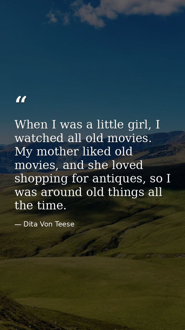 When I was a little girl, I watched all old movies. My mother liked old movies, and she loved shopping for antiques, so  — Dita Von Teese