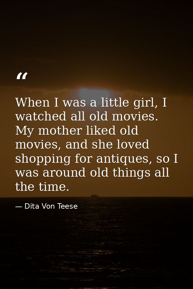 When I was a little girl, I watched all old movies. My mother liked old movies, and she loved shopping for antiques, so  — Dita Von Teese