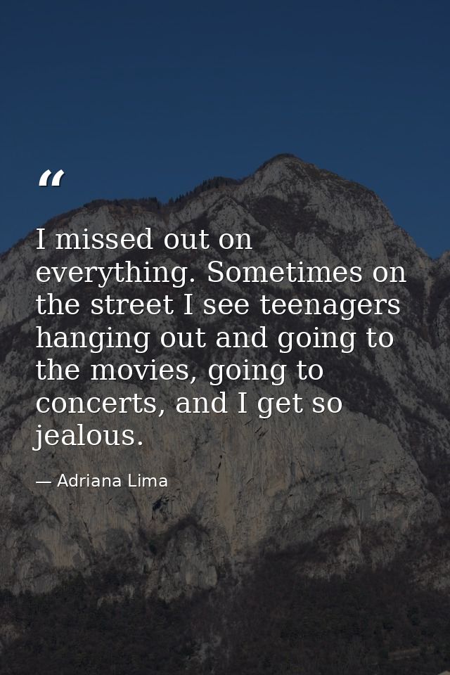 I missed out on everything. Sometimes on the street I see teenagers hanging out and going to the movies, going to concer — Adriana Lima
