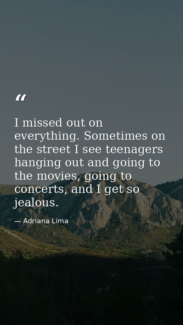 I missed out on everything. Sometimes on the street I see teenagers hanging out and going to the movies, going to concer — Adriana Lima