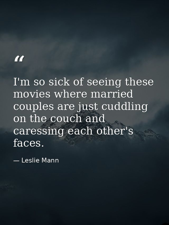 I'm so sick of seeing these movies where married couples are just cuddling on the couch and caressing each other's faces — Leslie Mann