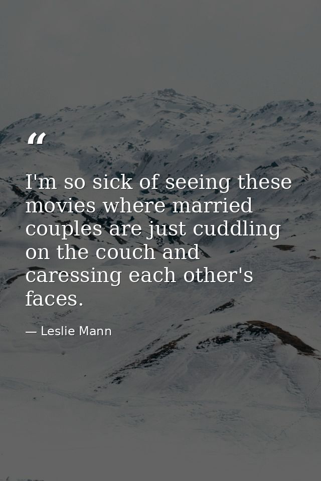 I'm so sick of seeing these movies where married couples are just cuddling on the couch and caressing each other's faces — Leslie Mann