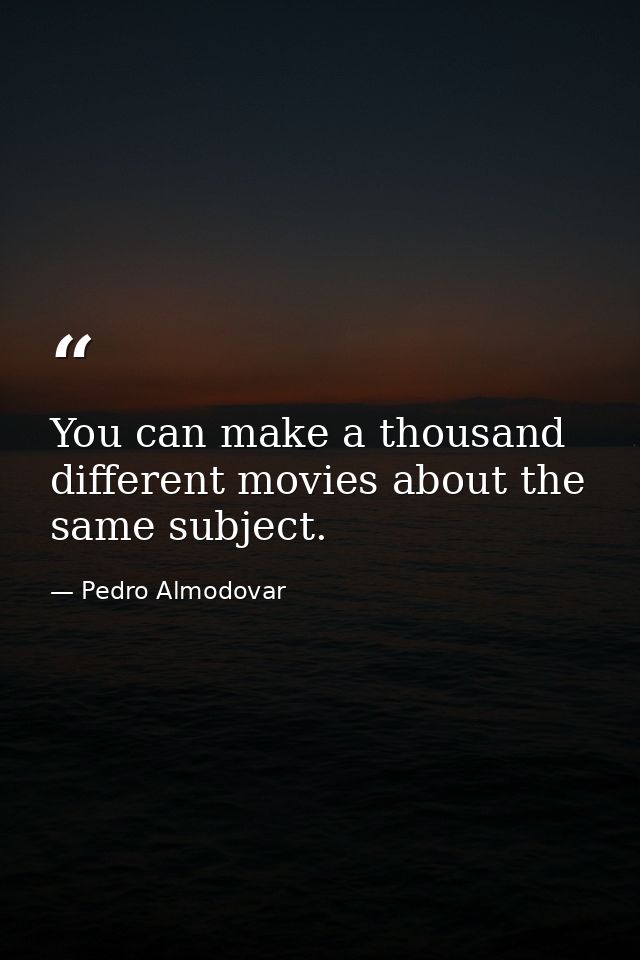 You can make a thousand different movies about the same subject. — Pedro Almodovar