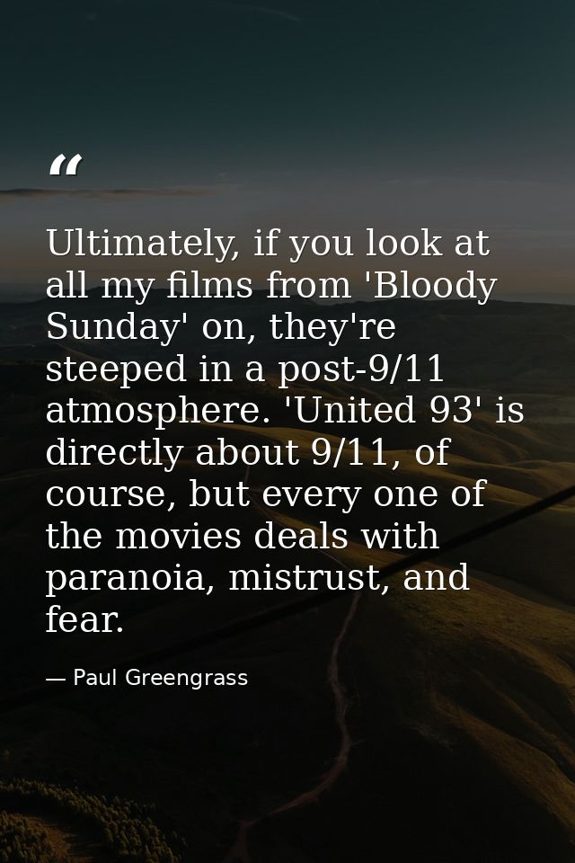 Ultimately, if you look at all my films from 'Bloody Sunday' on, they're steeped in a post-9/11 atmosphere. 'United 93'  — Paul Greengrass