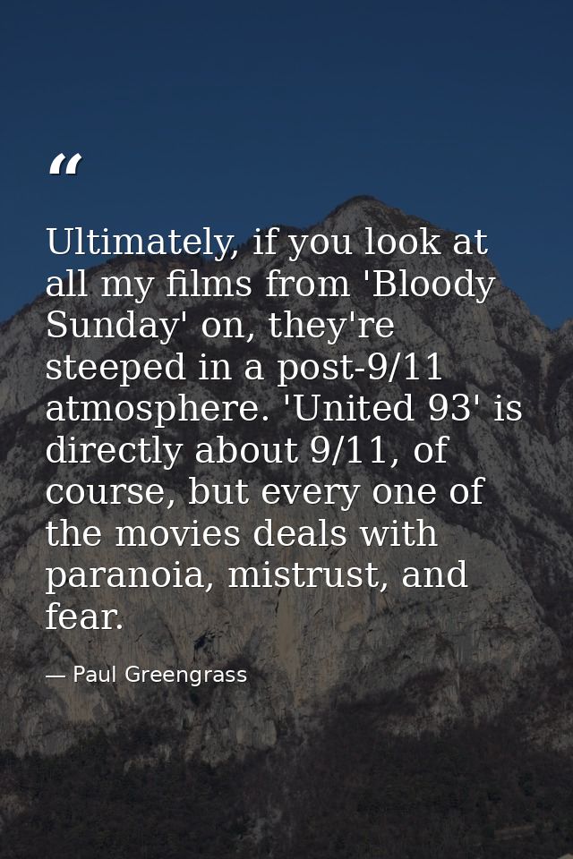 Ultimately, if you look at all my films from 'Bloody Sunday' on, they're steeped in a post-9/11 atmosphere. 'United 93'  — Paul Greengrass