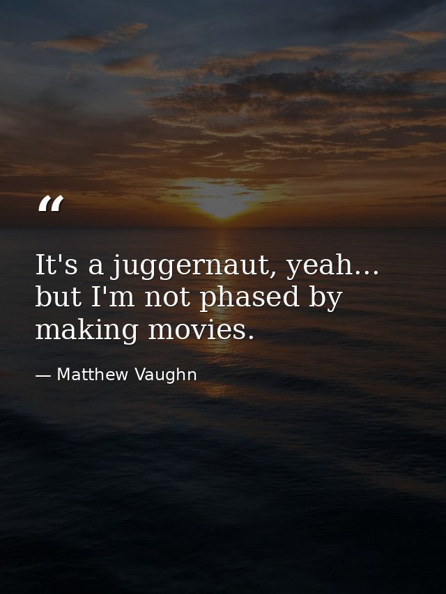 It's a juggernaut, yeah... but I'm not phased by making movies. — Matthew Vaughn