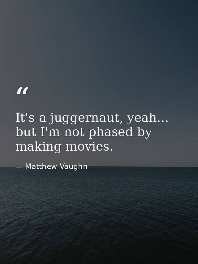It's a juggernaut, yeah... but I'm not phased by making movies. — Matthew Vaughn