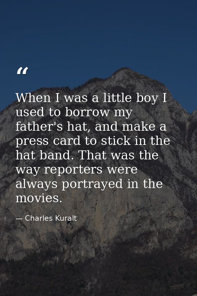 When I was a little boy I used to borrow my father's hat, and make a press card to stick in the hat band. That was the w — Charles Kuralt