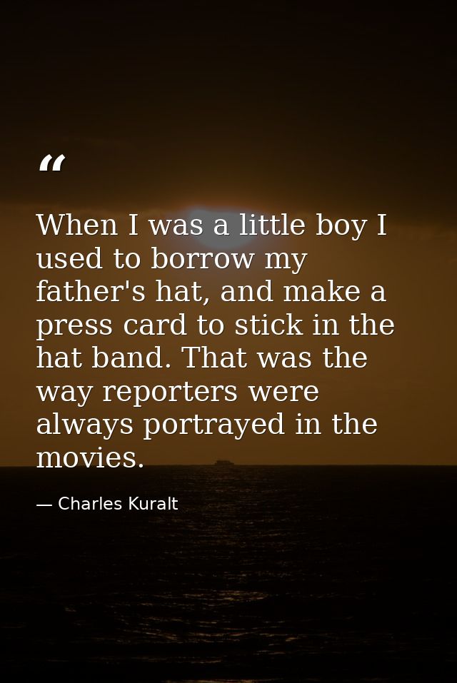 When I was a little boy I used to borrow my father's hat, and make a press card to stick in the hat band. That was the w — Charles Kuralt