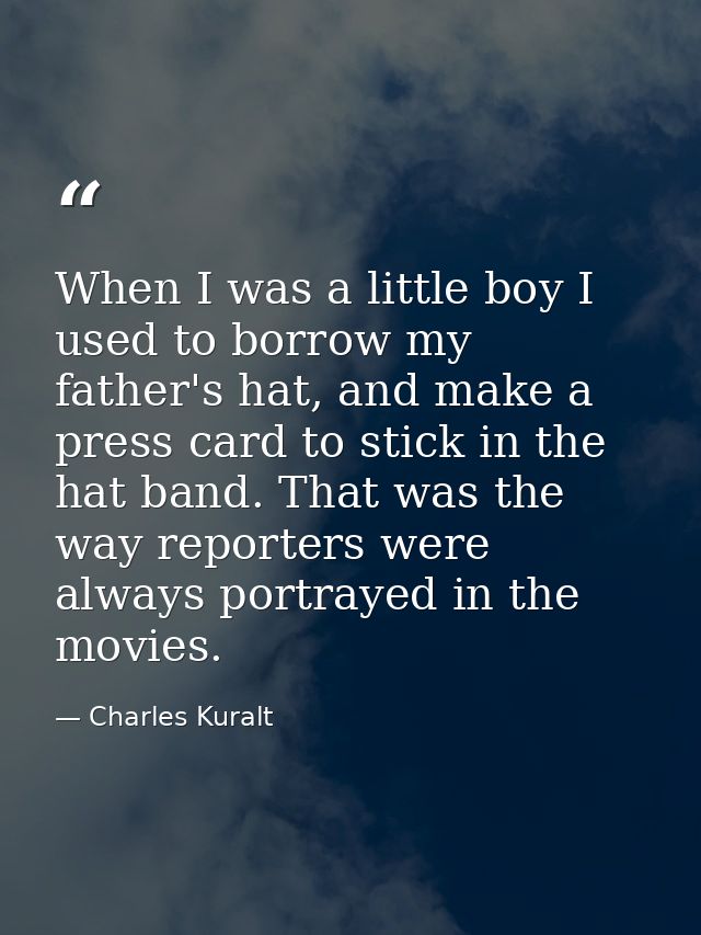 When I was a little boy I used to borrow my father's hat, and make a press card to stick in the hat band. That was the w — Charles Kuralt