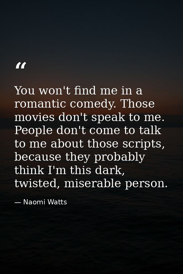 You won't find me in a romantic comedy. Those movies don't speak to me. People don't come to talk to me about those scri — Naomi Watts