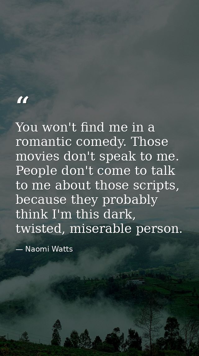 You won't find me in a romantic comedy. Those movies don't speak to me. People don't come to talk to me about those scri — Naomi Watts