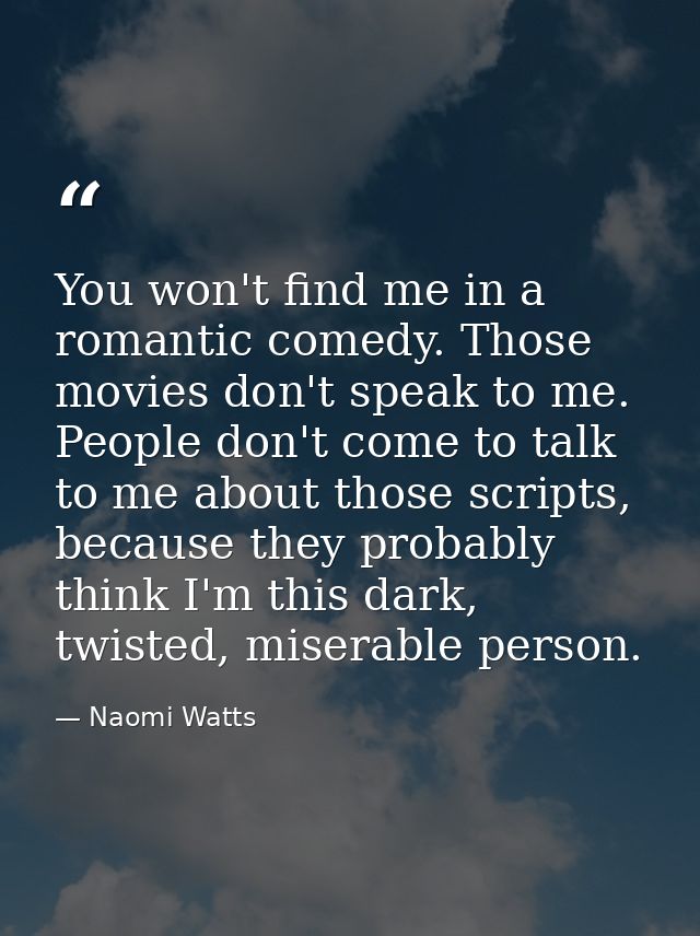 You won't find me in a romantic comedy. Those movies don't speak to me. People don't come to talk to me about those scri — Naomi Watts