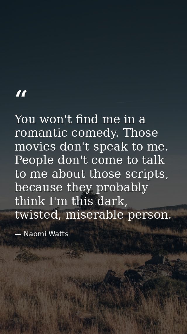 You won't find me in a romantic comedy. Those movies don't speak to me. People don't come to talk to me about those scri — Naomi Watts