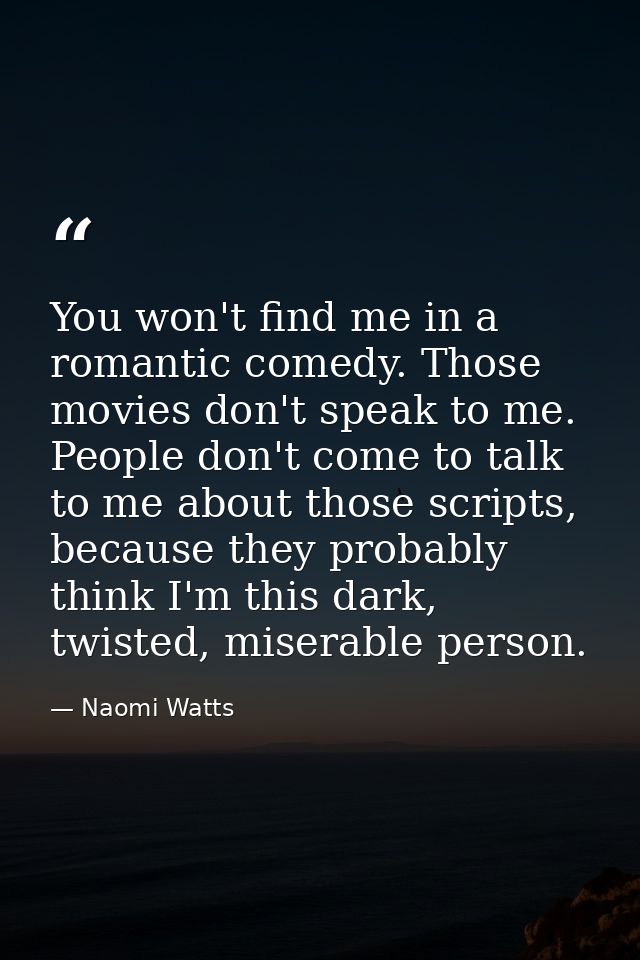 You won't find me in a romantic comedy. Those movies don't speak to me. People don't come to talk to me about those scri — Naomi Watts