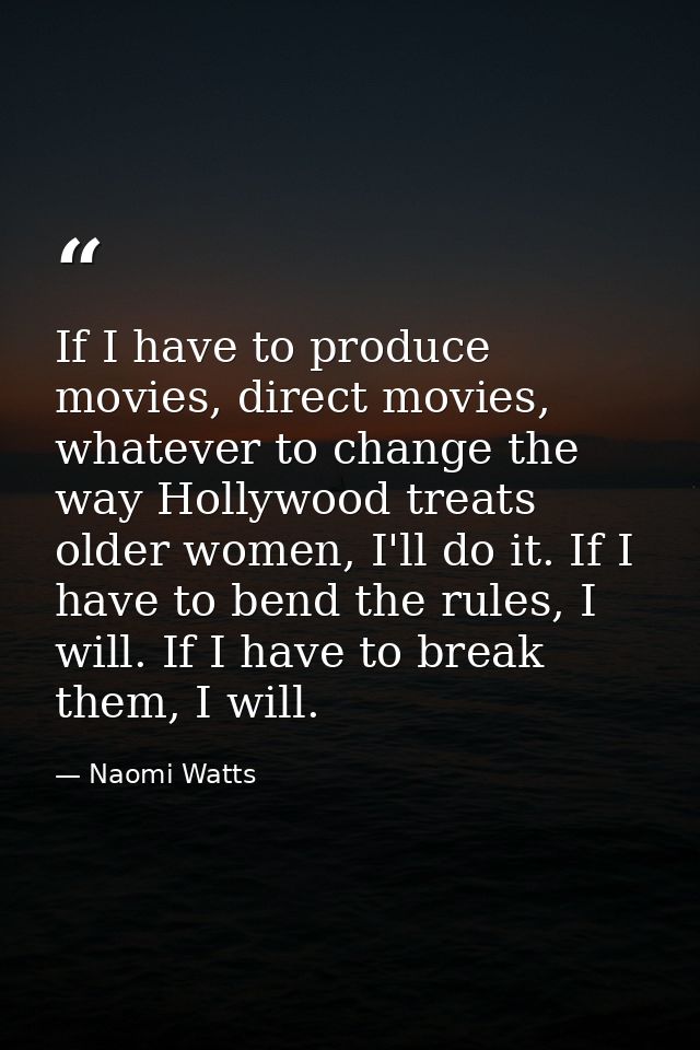 If I have to produce movies, direct movies, whatever to change the way Hollywood treats older women, I'll do it. If I ha — Naomi Watts