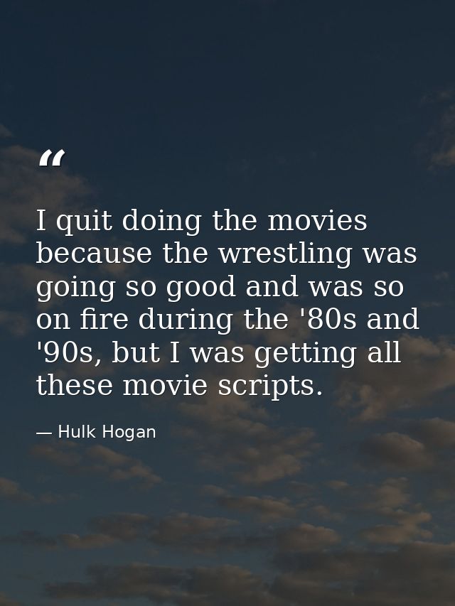 I quit doing the movies because the wrestling was going so good and was so on fire during the '80s and '90s, but I was g — Hulk Hogan