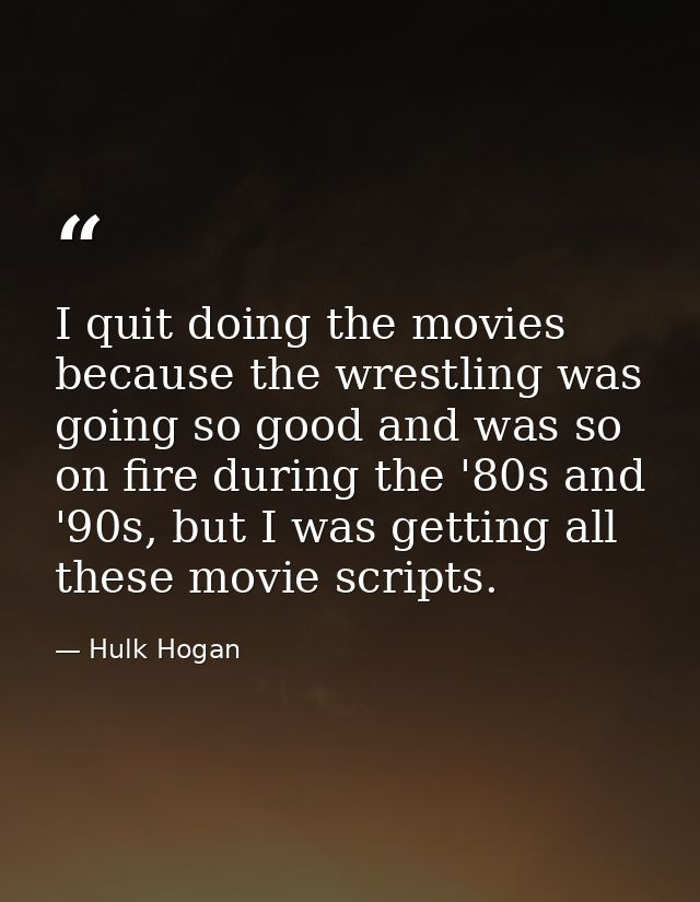 I quit doing the movies because the wrestling was going so good and was so on fire during the '80s and '90s, but I was g — Hulk Hogan