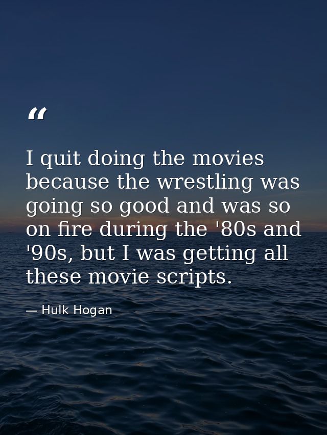 I quit doing the movies because the wrestling was going so good and was so on fire during the '80s and '90s, but I was g — Hulk Hogan