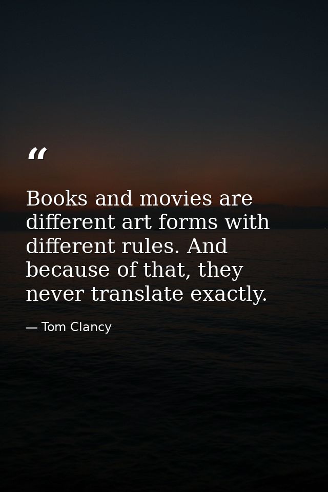 Books and movies are different art forms with different rules. And because of that, they never translate exactly. — Tom Clancy