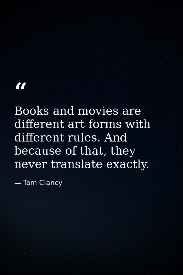 Books and movies are different art forms with different rules. And because of that, they never translate exactly. — Tom Clancy